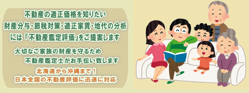 不動産の適正価格を知りたい 財産分与・節税対策・適正家賃・地代の分析には不動産鑑定評価をご提案します 大切な家族の財産を守るため不動産鑑定士がお手伝い致します 北海道から沖縄まで 日本全国の不動産評価に迅速に対応